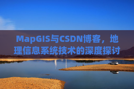 MapGIS与CSDN博客,地理信息系统技术的深度探讨